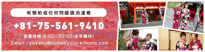 有预约或任何问题请洽这里/+81-75-561-9410/営业时间 9:00〜20:00(全年无休)/Email : yoyaku@yumekyoto-kimono.com